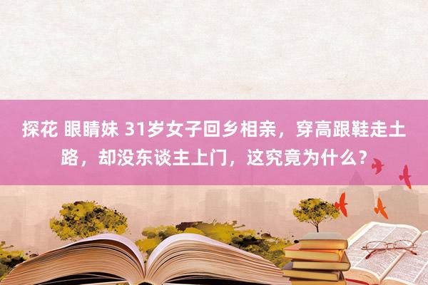 探花 眼睛妹 31岁女子回乡相亲，穿高跟鞋走土路，却没东谈主上门，这究竟为什么？