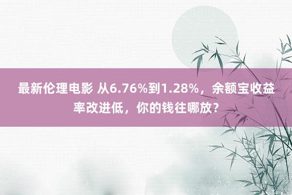 最新伦理电影 从6.76%到1.28%，余额宝收益率改进低，你的钱往哪放？