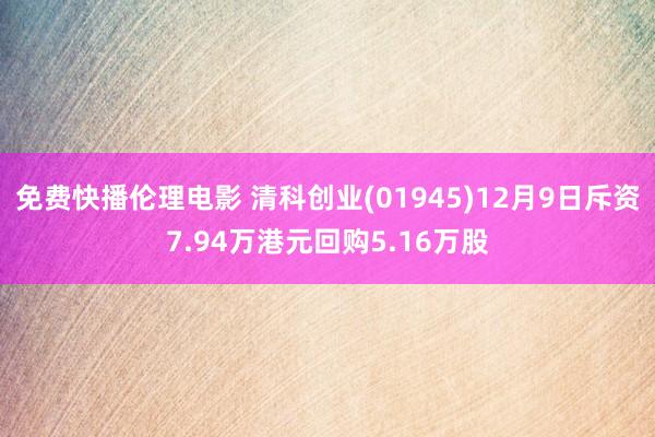 免费快播伦理电影 清科创业(01945)12月9日斥资7.94万港元回购5.16万股