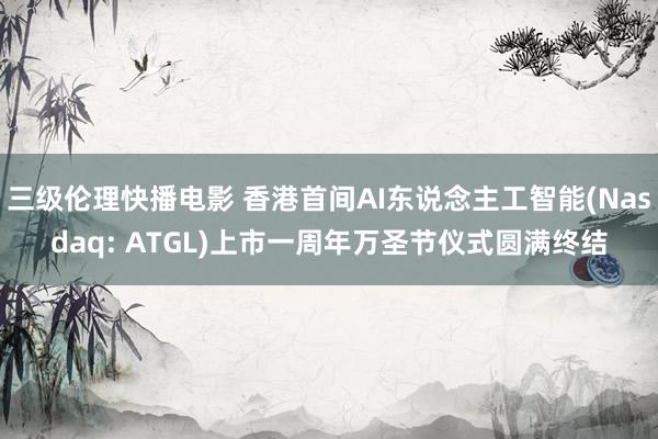 三级伦理快播电影 香港首间AI东说念主工智能(Nasdaq: ATGL)上市一周年万圣节仪式圆满终结