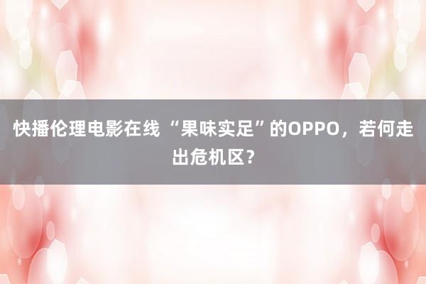 快播伦理电影在线 “果味实足”的OPPO，若何走出危机区？