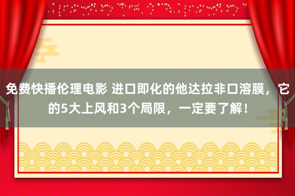 免费快播伦理电影 进口即化的他达拉非口溶膜，它的5大上风和3个局限，一定要了解！