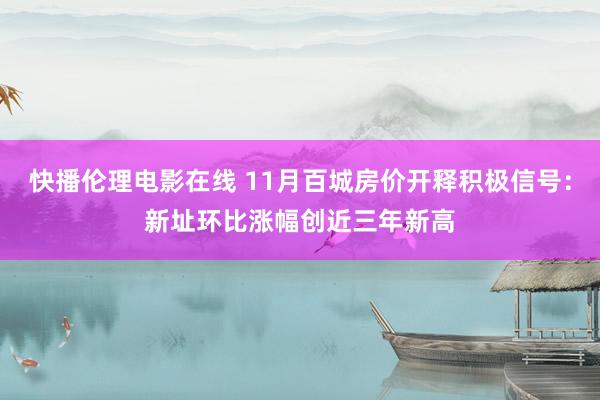 快播伦理电影在线 11月百城房价开释积极信号：新址环比涨幅创近三年新高