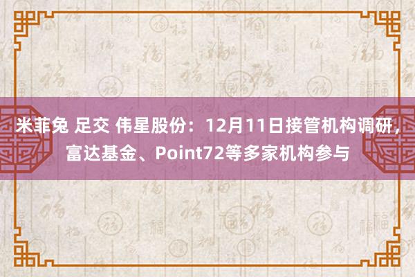 米菲兔 足交 伟星股份：12月11日接管机构调研，富达基金、Point72等多家机构参与