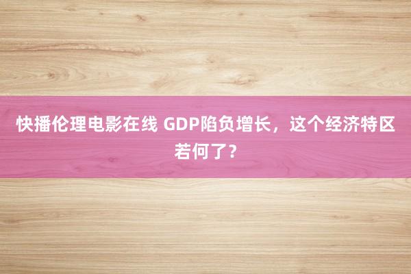 快播伦理电影在线 GDP陷负增长，这个经济特区若何了？