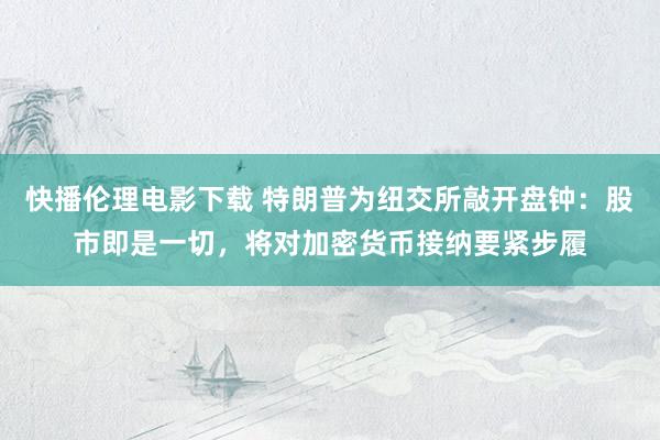 快播伦理电影下载 特朗普为纽交所敲开盘钟：股市即是一切，将对加密货币接纳要紧步履