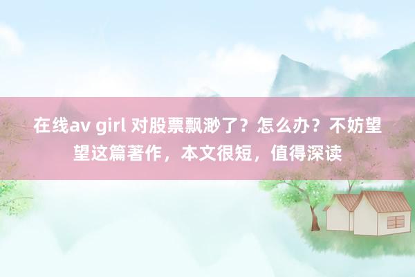 在线av girl 对股票飘渺了？怎么办？不妨望望这篇著作，本文很短，值得深读