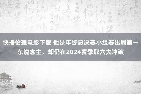 快播伦理电影下载 他是年终总决赛小组赛出局第一东说念主，却仍在2024赛季取六大冲破