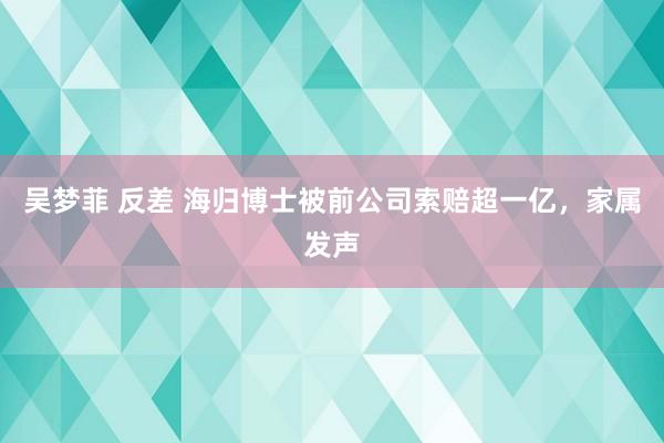 吴梦菲 反差 海归博士被前公司索赔超一亿，家属发声