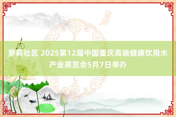 萝莉社区 2025第12届中国重庆高端健康饮用水产业展览会5月7日举办