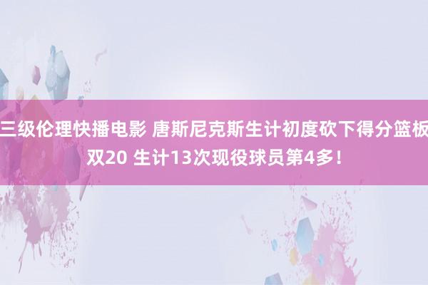 三级伦理快播电影 唐斯尼克斯生计初度砍下得分篮板双20 生计13次现役球员第4多！