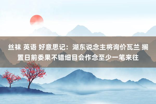 丝袜 英语 好意思记：湖东说念主将询价瓦兰 搁置日前委果不错细目会作念至少一笔来往