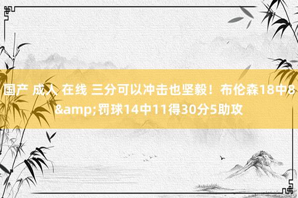 国产 成人 在线 三分可以冲击也坚毅！布伦森18中8&罚球14中11得30分5助攻