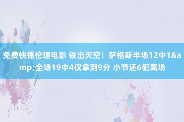 免费快播伦理电影 铁出天空！萨格斯半场12中1&全场19中4仅拿到9分 小节还6犯离场