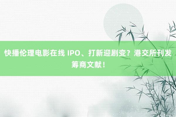 快播伦理电影在线 IPO、打新迎剧变？港交所刊发筹商文献！