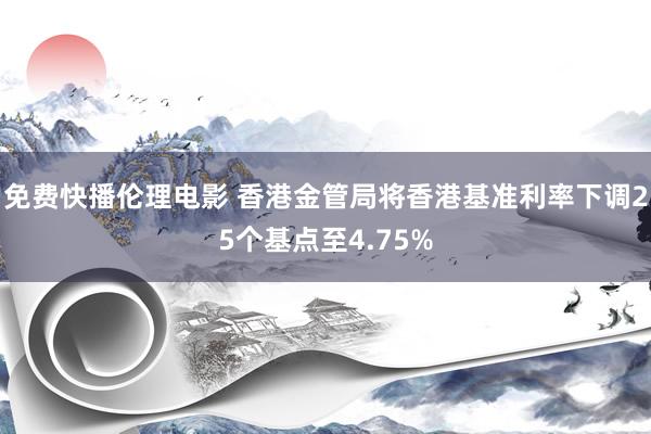 免费快播伦理电影 香港金管局将香港基准利率下调25个基点至4.75%