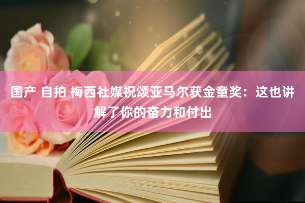 国产 自拍 梅西社媒祝颂亚马尔获金童奖：这也讲解了你的奋力和付出