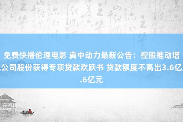 免费快播伦理电影 冀中动力最新公告：控股推动增执公司股份获得专项贷款欢跃书 贷款额度不高出3.6亿元