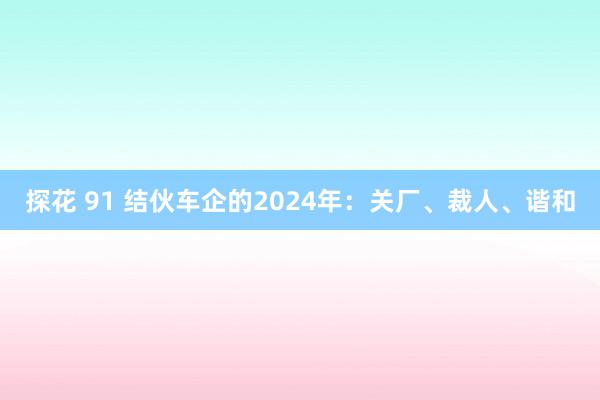 探花 91 结伙车企的2024年：关厂、裁人、谐和