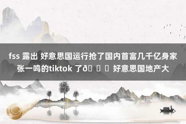 fss 露出 好意思国运行抢了国内首富几千亿身家张一鸣的tiktok 了🍉好意思国地产大