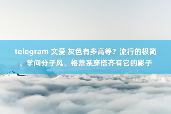 telegram 文爱 灰色有多高等？流行的极简、学问分子风、格蕾系穿搭齐有它的影子