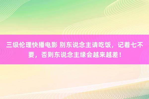 三级伦理快播电影 别东说念主请吃饭，记着七不要，否则东说念主缘会越来越差！