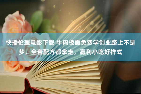 快播伦理电影下载 牛肉板面免费学创业路上不是梦，全套配方都拿走，赢利小吃好样式