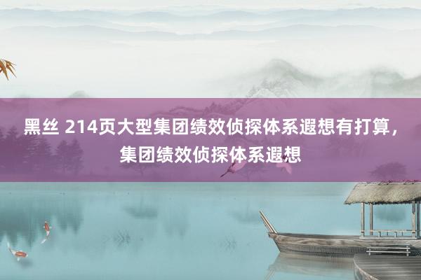 黑丝 214页大型集团绩效侦探体系遐想有打算，集团绩效侦探体系遐想