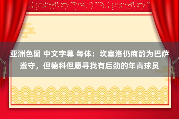 亚洲色图 中文字幕 每体：坎塞洛仍商酌为巴萨遵守，但德科但愿寻找有后劲的年青球员