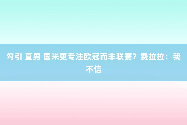 勾引 直男 国米更专注欧冠而非联赛？费拉拉：我不信