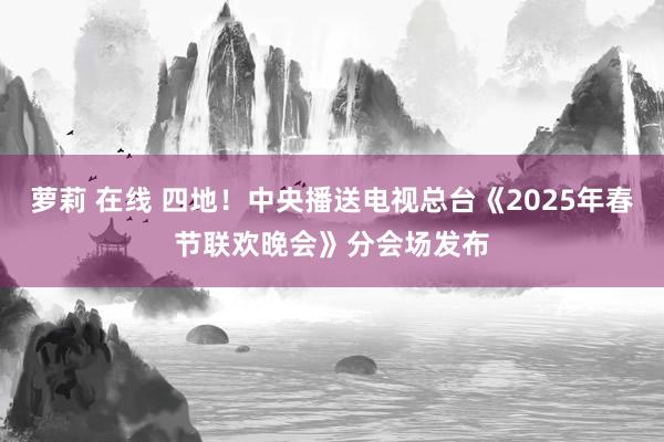 萝莉 在线 四地！中央播送电视总台《2025年春节联欢晚会》分会场发布