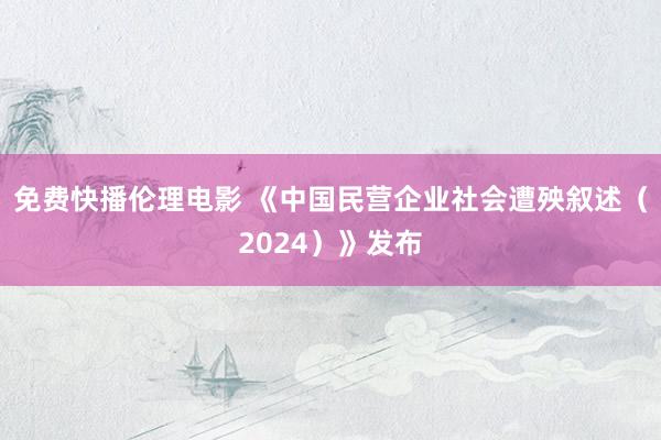 免费快播伦理电影 《中国民营企业社会遭殃叙述（2024）》发布