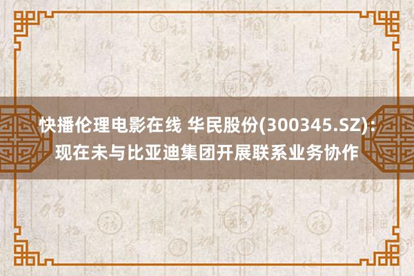 快播伦理电影在线 华民股份(300345.SZ)：现在未与比亚迪集团开展联系业务协作