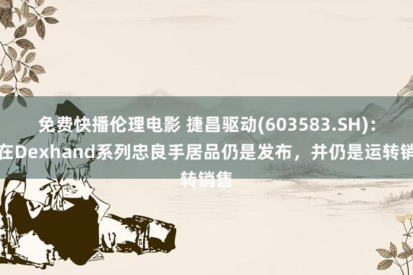 免费快播伦理电影 捷昌驱动(603583.SH)：现在Dexhand系列忠良手居品仍是发布，并仍是运转销售