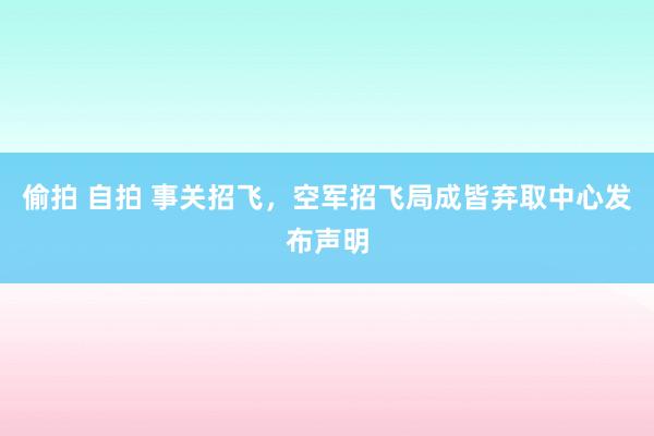 偷拍 自拍 事关招飞，空军招飞局成皆弃取中心发布声明