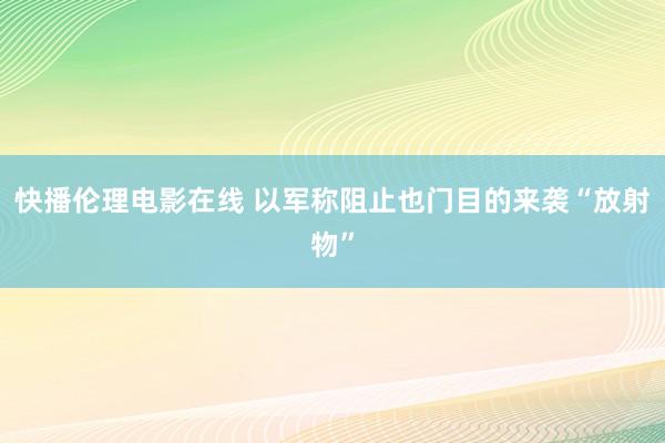 快播伦理电影在线 以军称阻止也门目的来袭“放射物”