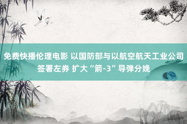 免费快播伦理电影 以国防部与以航空航天工业公司签署左券 扩大“箭-3”导弹分娩