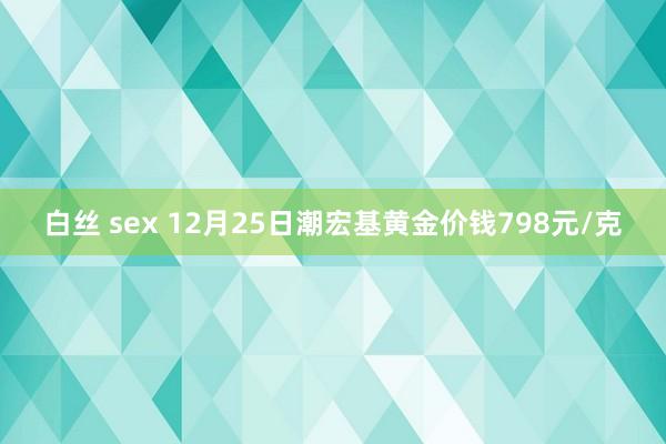 白丝 sex 12月25日潮宏基黄金价钱798元/克