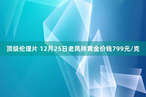 顶级伦理片 12月25日老凤祥黄金价钱799元/克