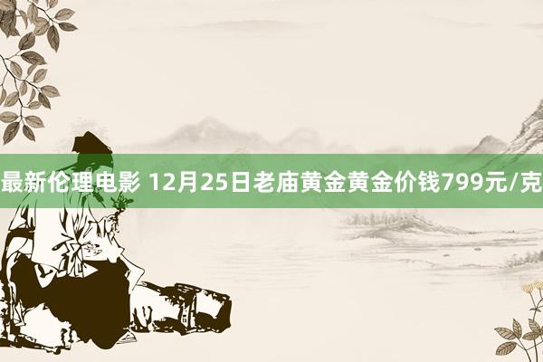 最新伦理电影 12月25日老庙黄金黄金价钱799元/克