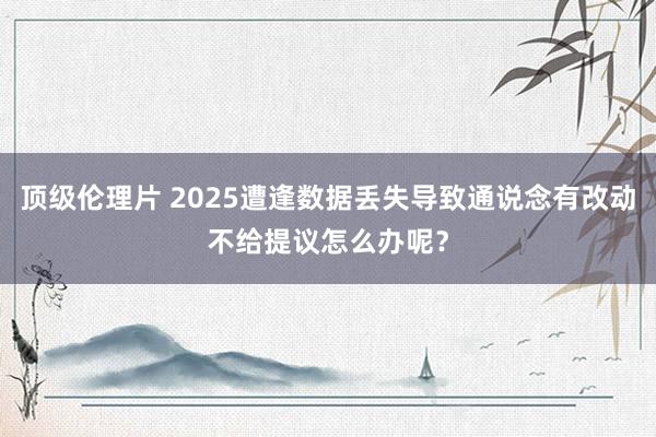 顶级伦理片 2025遭逢数据丢失导致通说念有改动不给提议怎么办呢？