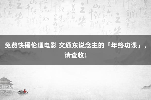 免费快播伦理电影 交通东说念主的「年终功课」，请查收！