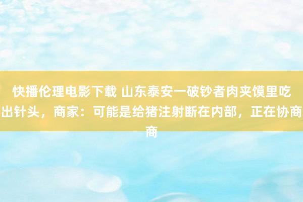 快播伦理电影下载 山东泰安一破钞者肉夹馍里吃出针头，商家：可能是给猪注射断在内部，正在协商