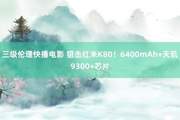 三级伦理快播电影 狙击红米K80！6400mAh+天玑9300+芯片