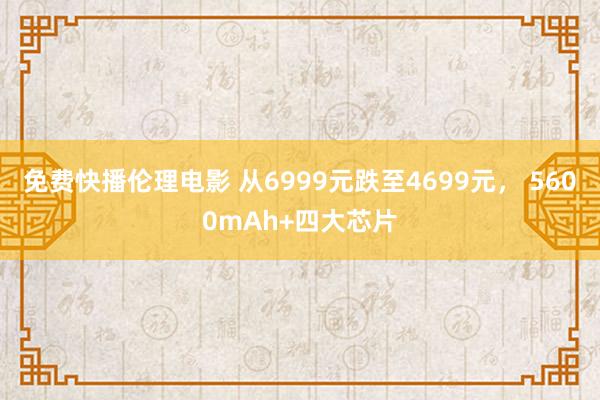 免费快播伦理电影 从6999元跌至4699元， 5600mAh+四大芯片