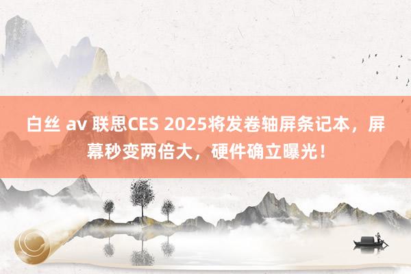 白丝 av 联思CES 2025将发卷轴屏条记本，屏幕秒变两倍大，硬件确立曝光！