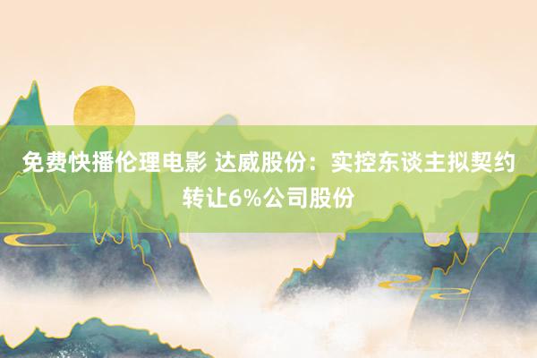 免费快播伦理电影 达威股份：实控东谈主拟契约转让6%公司股份