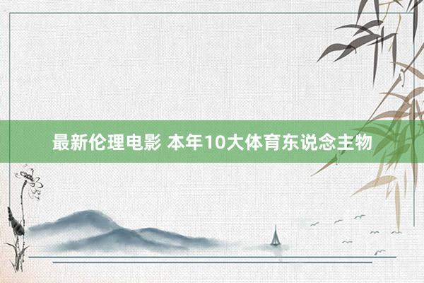 最新伦理电影 本年10大体育东说念主物