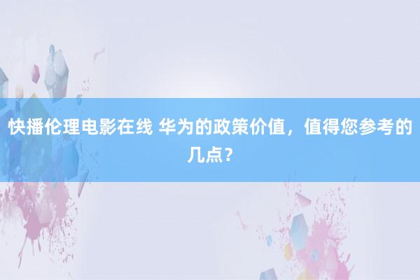 快播伦理电影在线 华为的政策价值，值得您参考的几点？