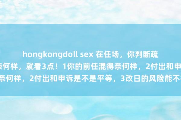 hongkongdoll sex 在任场，你判断疏导值不值得奴婢，我方出路奈何样，就看3点！1你的前任混得奈何样，2付出和申诉是不是平等，3改日的风险能不行承受！